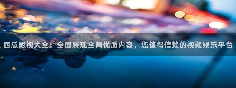 神马电影不卡影院：西瓜影视大全：全面展现全网优质内容，您值得信赖的视频娱乐平台